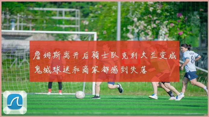 詹姆斯离开后骑士队克利夫兰变成鬼城球迷和商家都感到失落