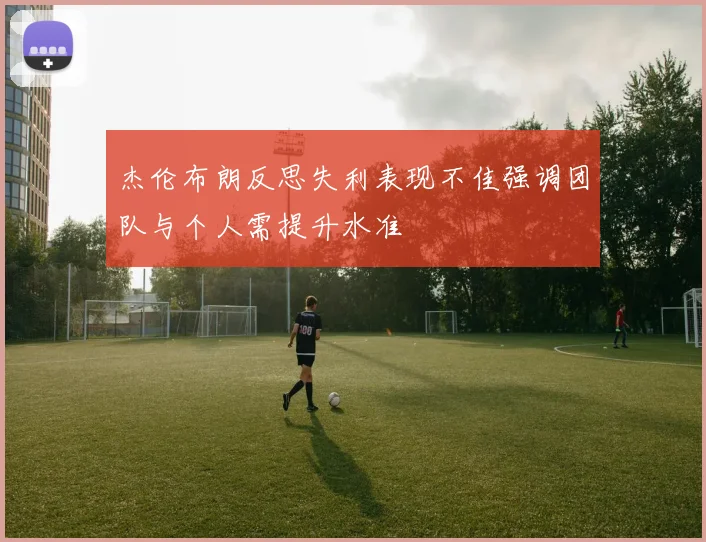 杰伦布朗反思失利表现不佳强调团队与个人需提升水准