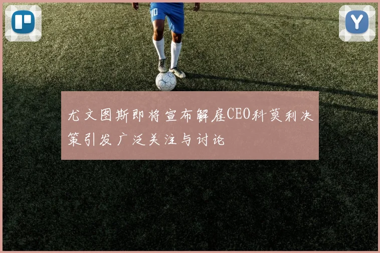 尤文图斯即将宣布解雇CEO科莫利决策引发广泛关注与讨论