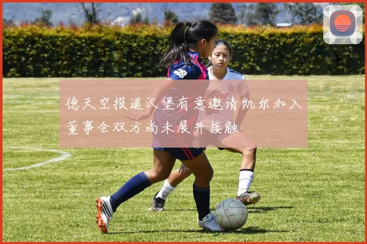 德天空报道汉堡有意邀请凯尔加入董事会双方尚未展开接触