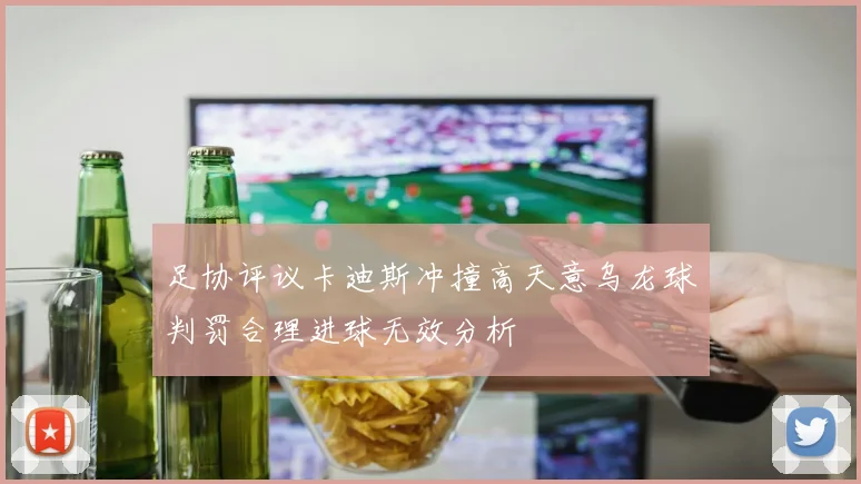 足协评议卡迪斯冲撞高天意乌龙球判罚合理进球无效分析