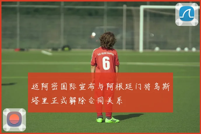 迈阿密国际宣布与阿根廷门将乌斯塔里正式解除合同关系