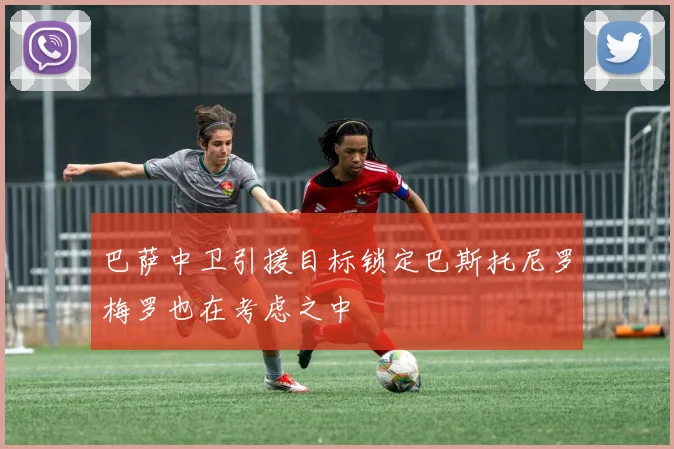 巴萨中卫引援目标锁定巴斯托尼罗梅罗也在考虑之中