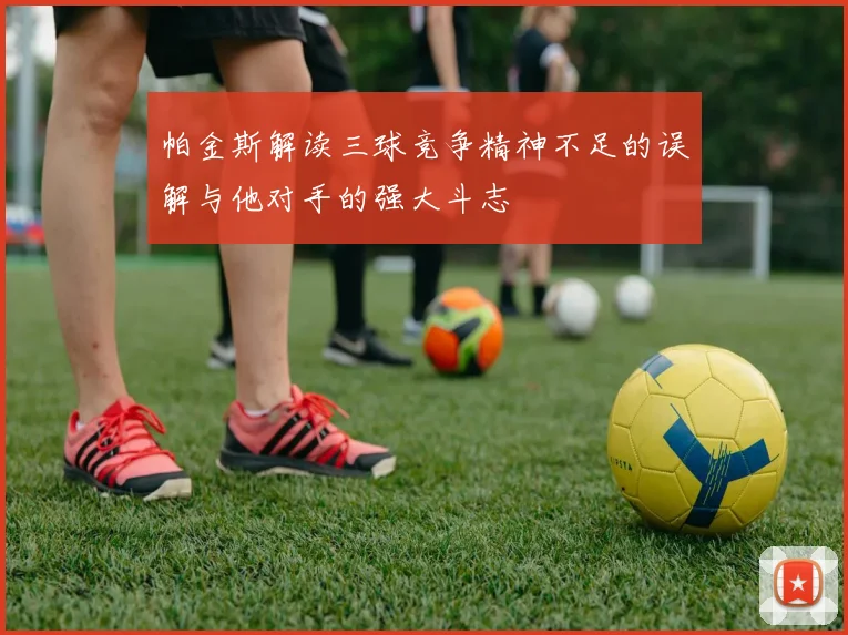 帕金斯解读三球竞争精神不足的误解与他对手的强大斗志