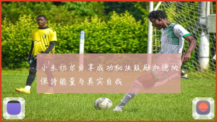小米切尔分享成功秘诀鼓励加德纳保持能量与真实自我