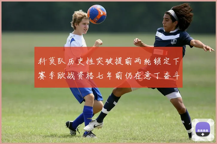 科莫队历史性突破提前两轮锁定下赛季欧战资格七年前仍在意丁奋斗