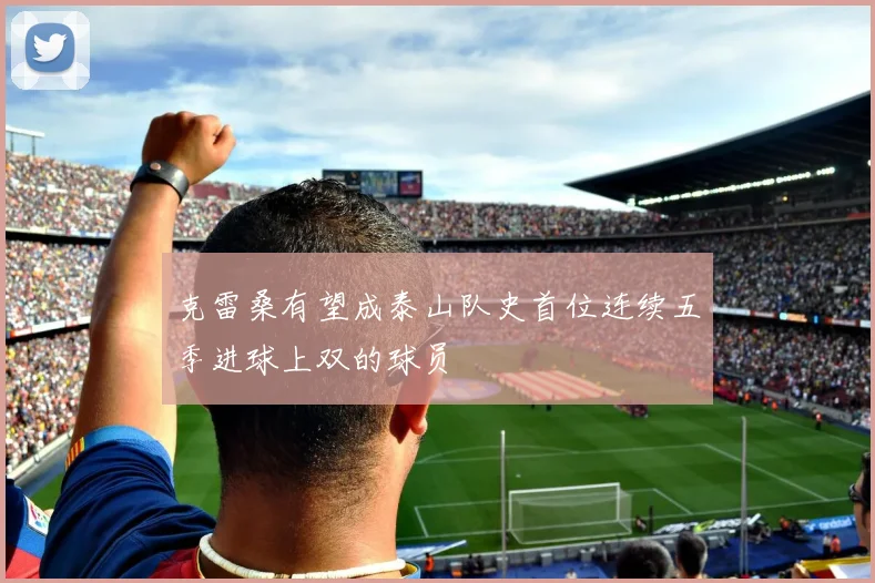 克雷桑有望成泰山队史首位连续五季进球上双的球员