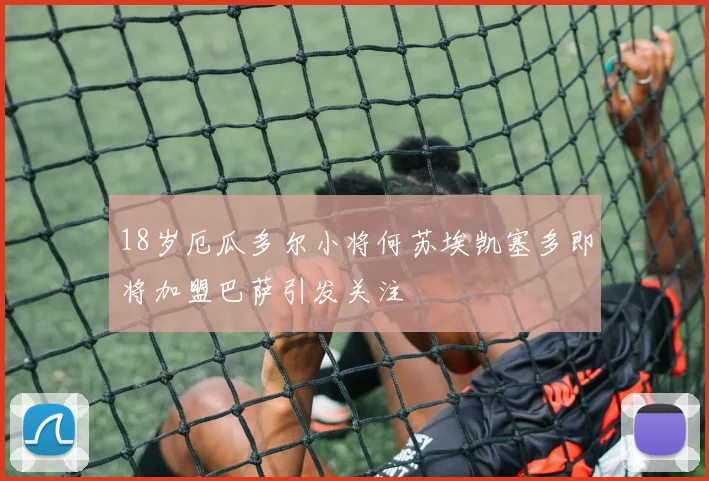 18岁厄瓜多尔小将何苏埃凯塞多即将加盟巴萨引发关注