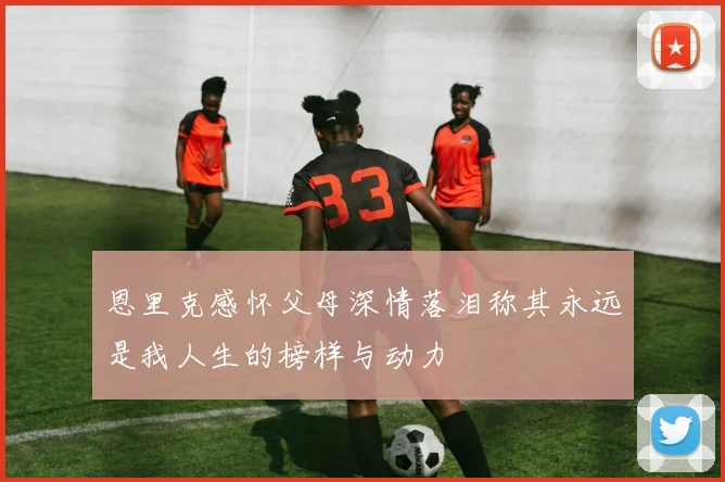 恩里克感怀父母深情落泪称其永远是我人生的榜样与动力