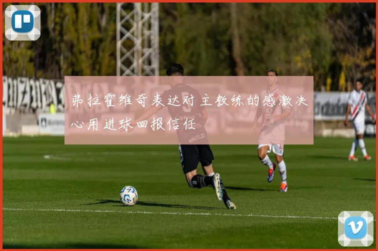 弗拉霍维奇表达对主教练的感激决心用进球回报信任