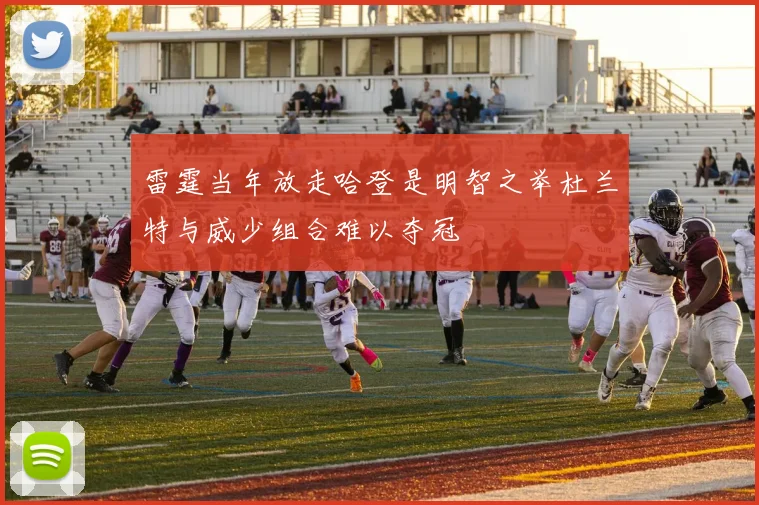 雷霆当年放走哈登是明智之举杜兰特与威少组合难以夺冠