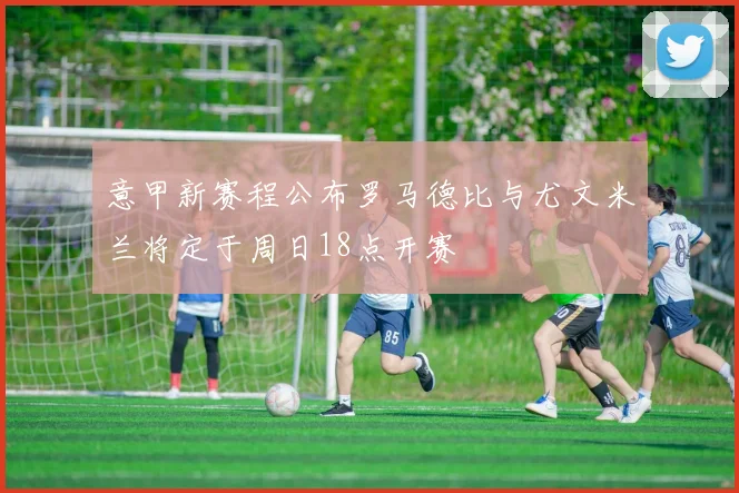 意甲新赛程公布罗马德比与尤文米兰将定于周日18点开赛