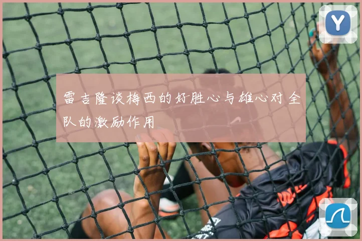 雷吉隆谈梅西的好胜心与雄心对全队的激励作用