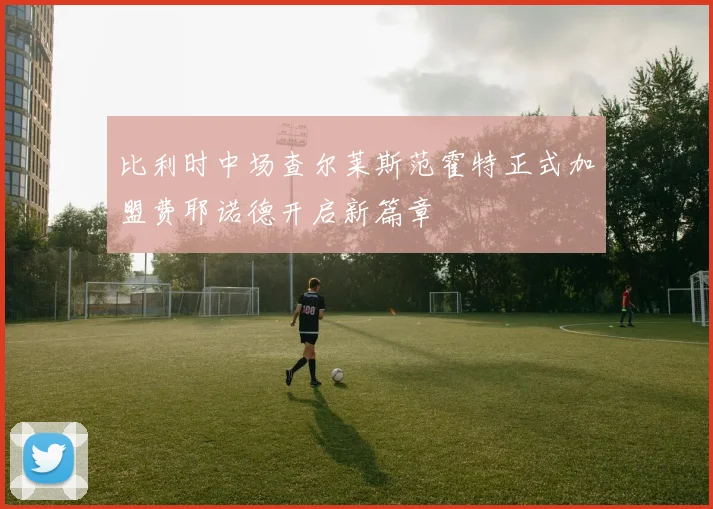 比利时中场查尔莱斯范霍特正式加盟费耶诺德开启新篇章