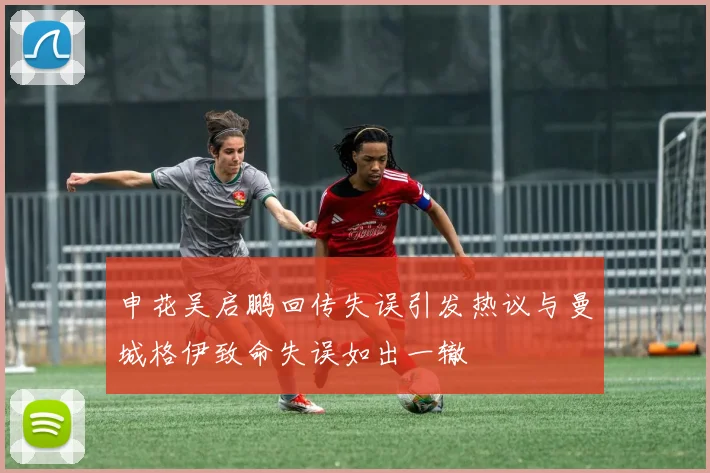 申花吴启鹏回传失误引发热议与曼城格伊致命失误如出一辙