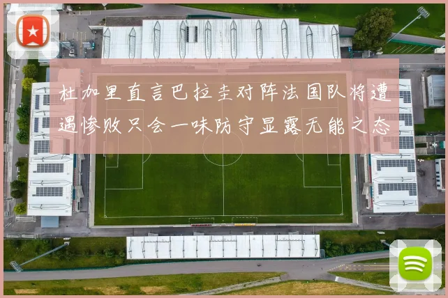 杜加里直言巴拉圭对阵法国队将遭遇惨败只会一味防守显露无能之态