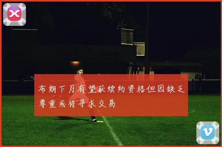 布朗下月有望获续约资格但因缺乏尊重或将寻求交易