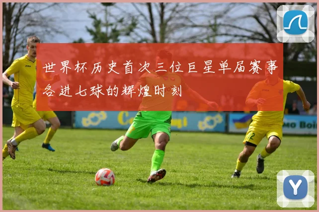 世界杯历史首次三位巨星单届赛事各进七球的辉煌时刻