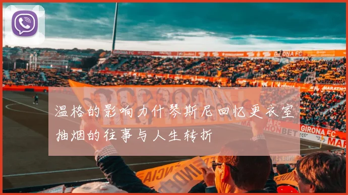 温格的影响力什琴斯尼回忆更衣室抽烟的往事与人生转折