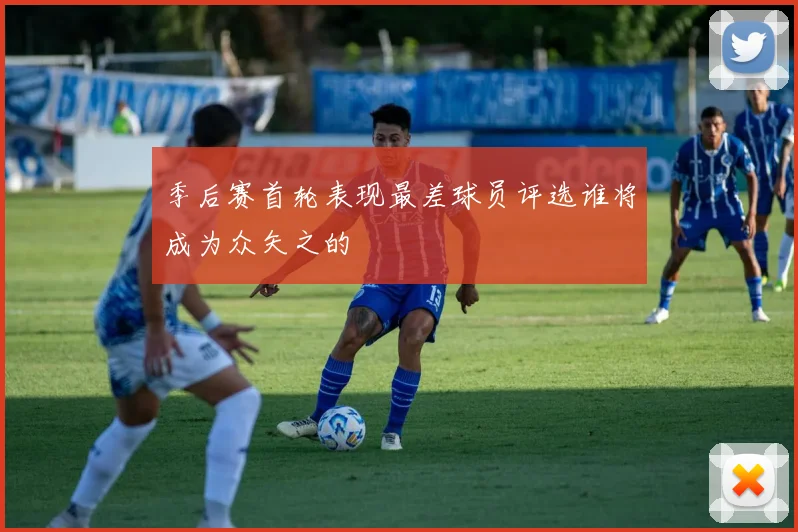 季后赛首轮表现最差球员评选谁将成为众矢之的